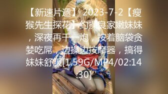 【新速片遞】 2023-7-2【瘦猴先生探花】约操良家嫩妹妹，深夜再干一炮，按着脑袋贪婪吃屌，边操边按摩器，搞得妹妹舒服[1.59G/MP4/02:14:30]