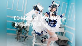 ED Mosaic』美女模特小婕 被猥琐摄影师下药受不了了