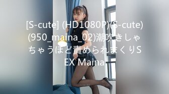 [S-cute] (HD1080P)(S-cute)(950_maina_02)潮吹きしゃちゃうほど責められまくりSEX Maina