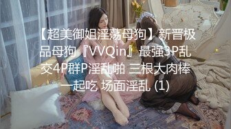 【超美御姐淫荡母狗】新晋极品母狗『VVQin』最强3P乱交4P群P淫乱啪 三根大肉棒一起吃 场面淫乱 (1)