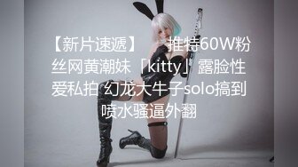 【新片速遞】   ✨推特60W粉丝网黄潮妹「kitty」露脸性爱私拍 幻龙大牛子solo搞到喷水骚逼外翻