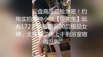 ❤️❤️云盘高质露脸泄密！约炮实拍精神小伙【贝先生】玩肏172艺术舞蹈系00后极品女神，太生猛了床上干到浴室嗷嗷乱叫