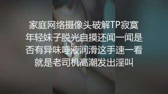 家庭网络摄像头破解TP寂寞年轻妹子脱光自摸还闻一闻是否有异味唾液润滑这手速一看就是老司机高潮发出淫叫