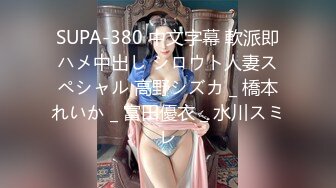 SUPA-380 中文字幕 軟派即ハメ中出し シロウト人妻スペシャル 高野シズカ _ 橋本れいか _ 富田優衣 _ 水川スミレ