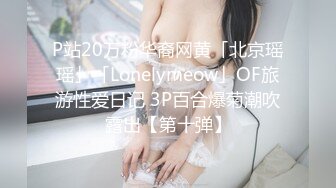 P站20万粉华裔网黄「北京瑶瑶」「Lonelymeow」OF旅游性爱日记 3P百合爆菊潮吹露出【第十弹】