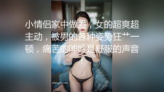 小情侣家中做爱，女的超爽超主动，被男的各种姿势狂艹一顿，痛苦的呻吟是舒服的声音！