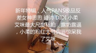 新年特辑，人气PANS极品反差女神思思 诗诗 DIDI 小柔 艾咪最大尺度私拍，露奶露逼，小柔的粉红大号阴唇惊呆我了艾咪