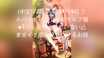 (中文字幕) [AARM-044] フルバックパンティをセルフ強●Tバックでぐいぐい食い込ませイク姿を見せつけるお姉さま