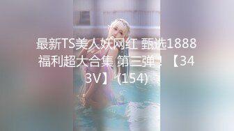 最新TS美人妖网红 甄选1888福利超大合集 第三弹！【343V】 (154)