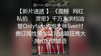 【新片速遞 】 《震撼✅网红私拍㊙️泄密》千万人求档油管Onlyfans约炮大神Svet付费订阅性爱学院完结篇狂秀大屌和反馈国语