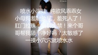 ✿喷水小淫娃✿纯欲风乖乖女小母狗羞耻放尿，羞死人了！肛门拉珠，爽到失禁！来个哥哥帮我舔干净好吗？太敏感了一摸小穴穴就喷水水