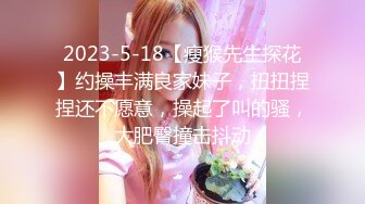 2023-5-18【瘦猴先生探花】约操丰满良家妹子，扭扭捏捏还不愿意，操起了叫的骚，大肥臀撞击抖动