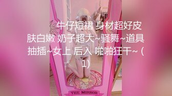 ❤️❤️牛仔短裙 身材超好皮肤白嫩 奶子超大~骚舞~道具抽插~女上 后入 啪啪狂干~ (1)