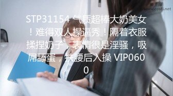 STP31154 气质超棒大奶美女！难得双人操逼秀！隔着衣服揉捏奶子，表情很是淫骚，吸屌舔蛋，扶腰后入操 VIP0600