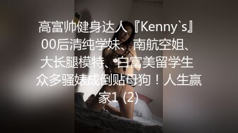 高富帅健身达人『Kenny`s』00后清纯学妹、南航空姐、大长腿模特、白富美留学生 众多骚婊成倒贴母狗！人生赢家1 (2)