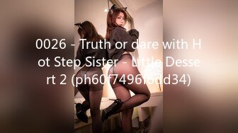 0026 - Truth or dare with Hot Step Sister - Little Dessert 2 (ph60f7496f6dd34)