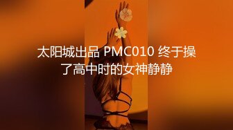 太阳城出品 PMC010 终于操了高中时的女神静静