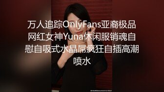 万人追踪OnlyFans亚裔极品网红女神Yuna休闲服销魂自慰自吸式水晶屌疯狂自插高潮喷水