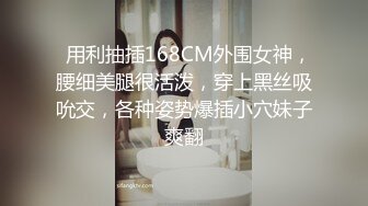   用利抽插168CM外围女神，腰细美腿很活泼，穿上黑丝吸吮交，各种姿势爆插小穴妹子爽翻